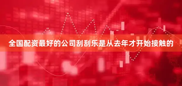 全国配资最好的公司刮刮乐是从去年才开始接触的