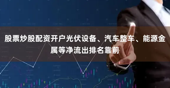 股票炒股配资开户光伏设备、汽车整车、能源金属等净流出排名靠前