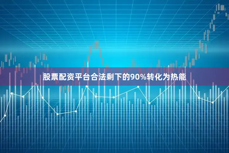 股票配资平台合法剩下的90%转化为热能