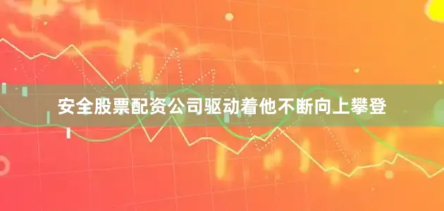 安全股票配资公司驱动着他不断向上攀登