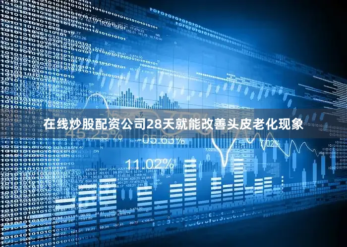 在线炒股配资公司28天就能改善头皮老化现象