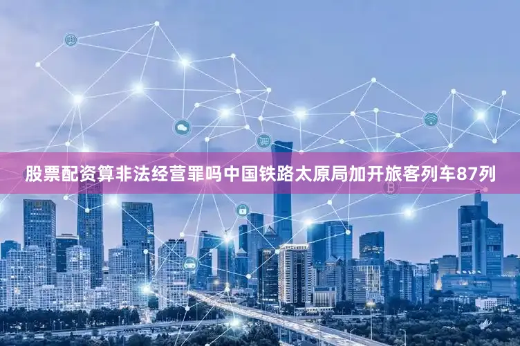 股票配资算非法经营罪吗中国铁路太原局加开旅客列车87列