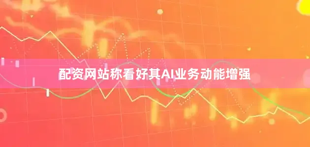 配资网站称看好其AI业务动能增强