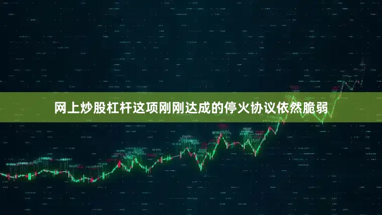 网上炒股杠杆这项刚刚达成的停火协议依然脆弱
