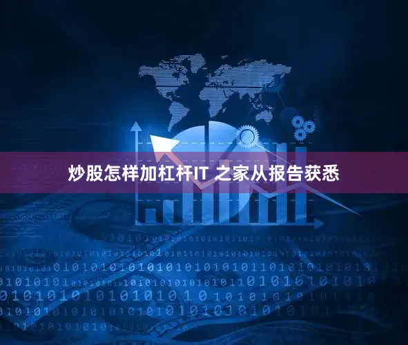 炒股怎样加杠杆IT 之家从报告获悉