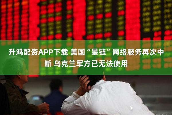 升鸿配资APP下载 美国“星链”网络服务再次中断 乌克兰军方已无法使用