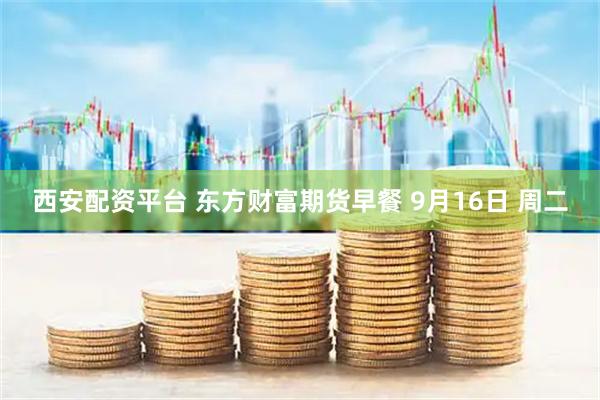 西安配资平台 东方财富期货早餐 9月16日 周二
