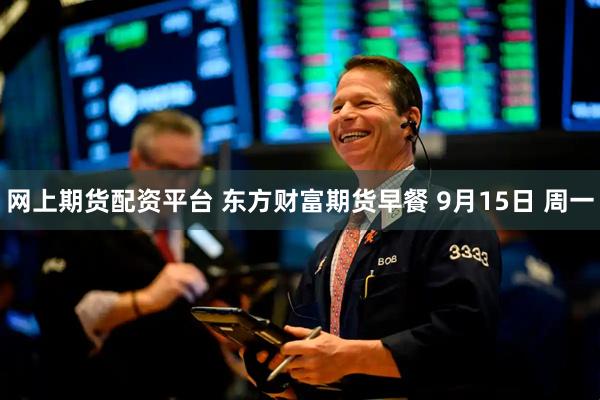 网上期货配资平台 东方财富期货早餐 9月15日 周一