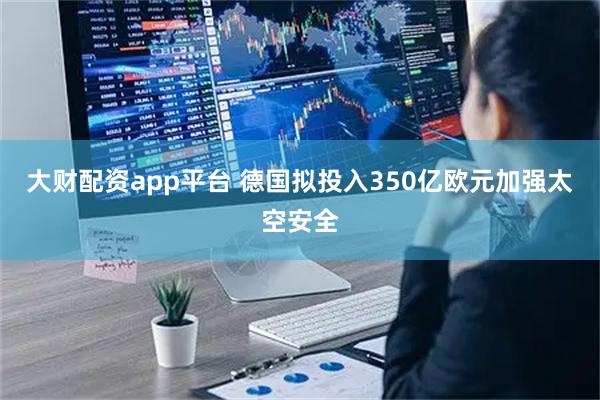大财配资app平台 德国拟投入350亿欧元加强太空安全