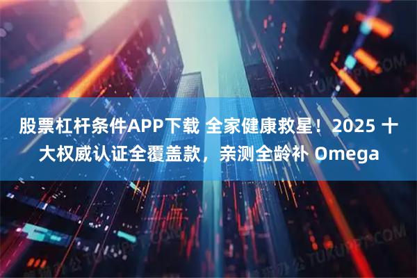 股票杠杆条件APP下载 全家健康救星！2025 十大权威认证全覆盖款，亲测全龄补 Omega