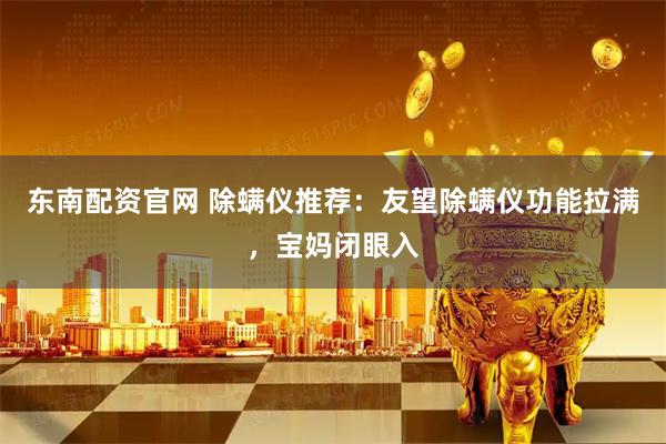 东南配资官网 除螨仪推荐：友望除螨仪功能拉满，宝妈闭眼入