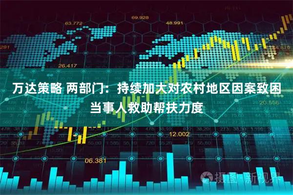万达策略 两部门：持续加大对农村地区因案致困当事人救助帮扶力度