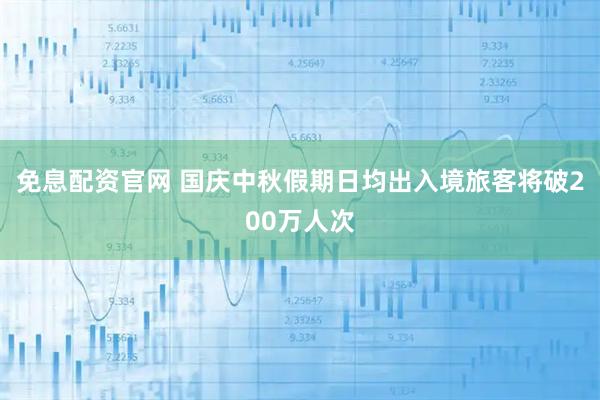 免息配资官网 国庆中秋假期日均出入境旅客将破200万人次