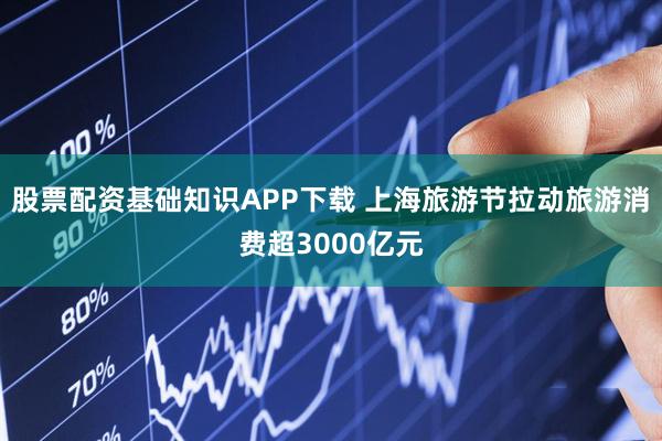 股票配资基础知识APP下载 上海旅游节拉动旅游消费超3000亿元