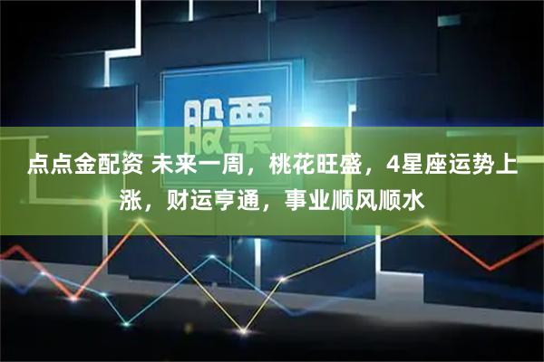 点点金配资 未来一周，桃花旺盛，4星座运势上涨，财运亨通，事业顺风顺水