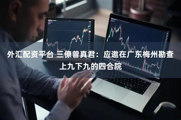 外汇配资平台 三僚曾真君：应邀在广东梅州勘查上九下九的四合院