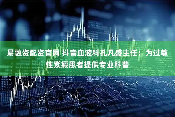 易融资配资官网 抖音血液科孔凡盛主任：为过敏性紫癜患者提供专业科普