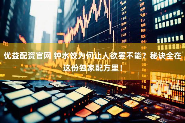优益配资官网 钟水饺为何让人欲罢不能？秘诀全在这份独家配方里！