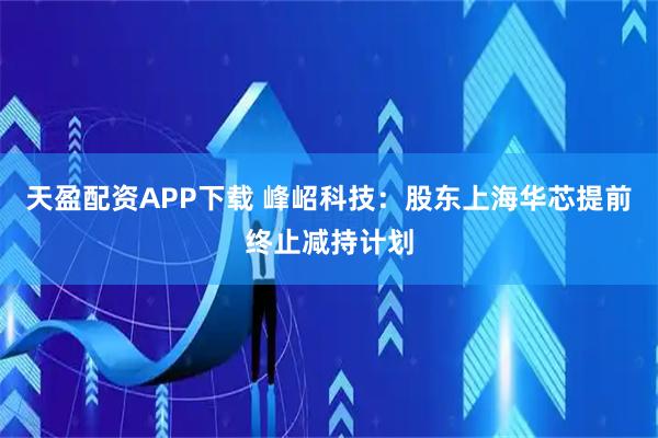 天盈配资APP下载 峰岹科技：股东上海华芯提前终止减持计划