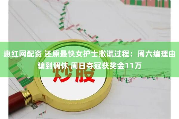 惠红网配资 还原最快女护士撒谎过程：周六编理由骗到调休 周日夺冠获奖金11万