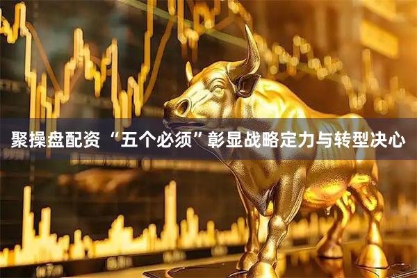 聚操盘配资 “五个必须”彰显战略定力与转型决心