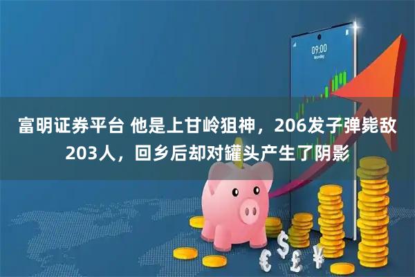 富明证券平台 他是上甘岭狙神，206发子弹毙敌203人，回乡后却对罐头产生了阴影