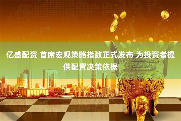 亿盛配资 首席宏观策略指数正式发布 为投资者提供配置决策依据