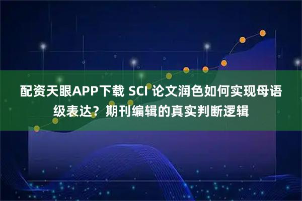 配资天眼APP下载 SCI 论文润色如何实现母语级表达？期刊编辑的真实判断逻辑