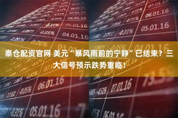 泰仓配资官网 美元“暴风雨前的宁静”已结束？三大信号预示跌势重临！