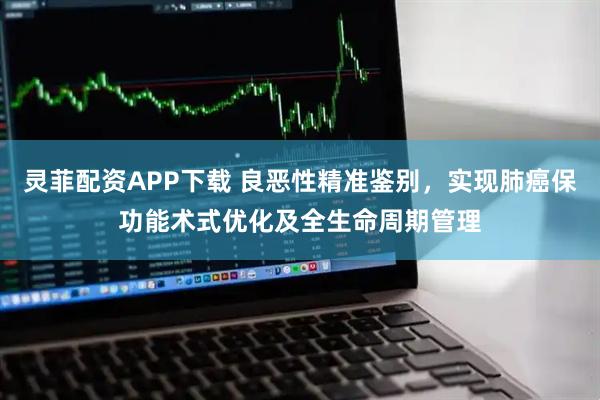 灵菲配资APP下载 良恶性精准鉴别，实现肺癌保功能术式优化及全生命周期管理