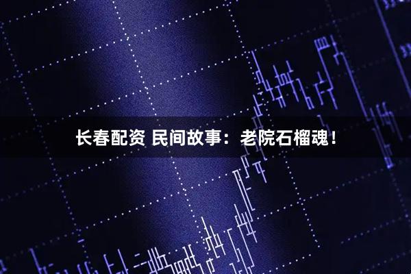 长春配资 民间故事：老院石榴魂！