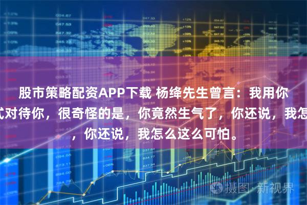 股市策略配资APP下载 杨绛先生曾言：我用你对待我的方式对待你，很奇怪的是，你竟然生气了，你还说，我怎么这么可怕。