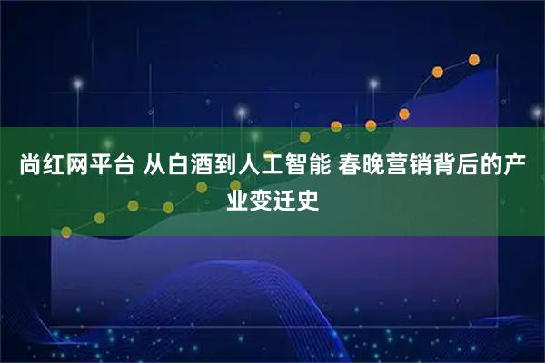 尚红网平台 从白酒到人工智能 春晚营销背后的产业变迁史