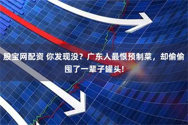 股宝网配资 你发现没？广东人最恨预制菜，却偷偷囤了一辈子罐头!